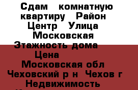 Сдам 1-комнатную квартиру › Район ­ Центр › Улица ­ Московская › Этажность дома ­ 9 › Цена ­ 15 000 - Московская обл., Чеховский р-н, Чехов г. Недвижимость » Квартиры аренда   . Московская обл.